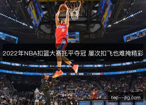 2022年NBA扣篮大赛托平夺冠 屡次扣飞也难掩精彩 2022年NBA扣篮大赛托平夺冠 屡次扣飞也难掩精彩